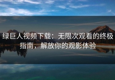 绿巨人视频下载：无限次观看的终极指南，解放你的观影体验