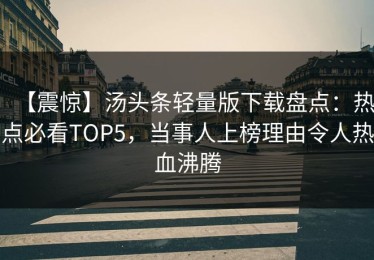 【震惊】汤头条轻量版下载盘点：热点必看TOP5，当事人上榜理由令人热血沸腾