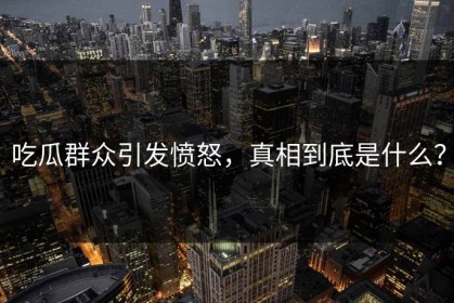 吃瓜群众引发愤怒，真相到底是什么？