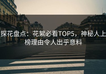 探花盘点：花絮必看TOP5，神秘人上榜理由令人出乎意料