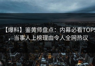 【爆料】鉴黄师盘点：内幕必看TOP5，当事人上榜理由令人全网热议