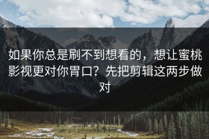 如果你总是刷不到想看的，想让蜜桃影视更对你胃口？先把剪辑这两步做对