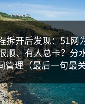 我把流程拆开后发现：51网为什么有人用得很顺、有人总卡？分水岭就在时间管理（最后一句最关键）