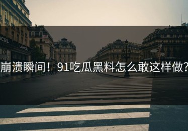 崩溃瞬间！91吃瓜黑料怎么敢这样做？