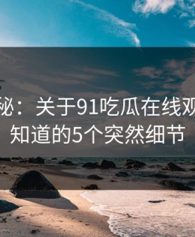 数字揭秘：关于91吃瓜在线观看你不知道的5个突然细节