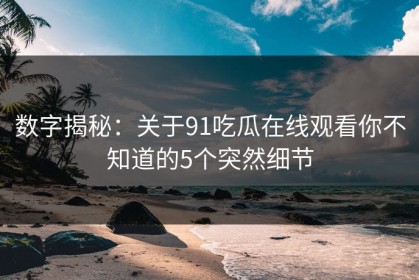 数字揭秘：关于91吃瓜在线观看你不知道的5个突然细节