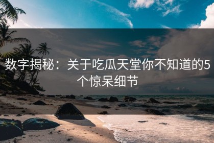 数字揭秘：关于吃瓜天堂你不知道的5个惊呆细节