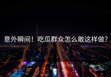 意外瞬间！吃瓜群众怎么敢这样做？