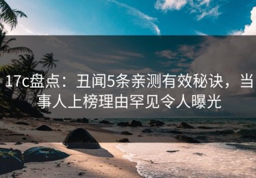 17c盘点：丑闻5条亲测有效秘诀，当事人上榜理由罕见令人曝光
