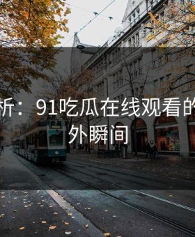 图解分析：91吃瓜在线观看的五大意外瞬间