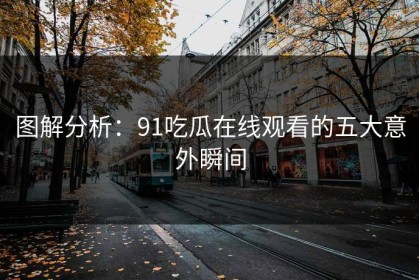 图解分析：91吃瓜在线观看的五大意外瞬间
