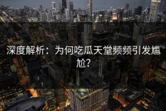 深度解析：为何吃瓜天堂频频引发尴尬？