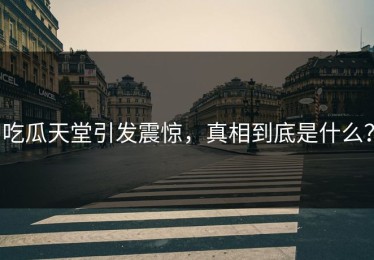 吃瓜天堂引发震惊，真相到底是什么？
