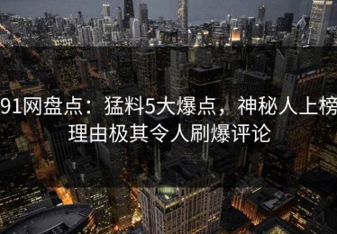 91网盘点：猛料5大爆点，神秘人上榜理由极其令人刷爆评论