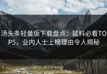汤头条轻量版下载盘点：猛料必看TOP5，业内人士上榜理由令人揭秘