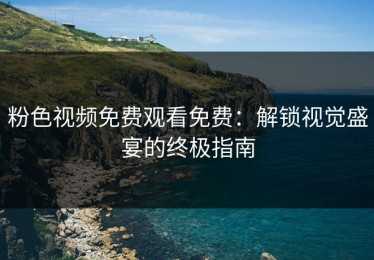 粉色视频免费观看免费：解锁视觉盛宴的终极指南