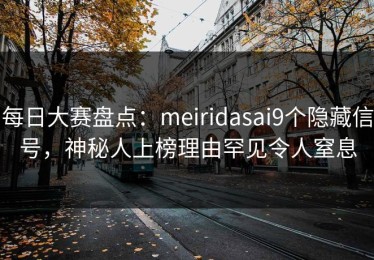 每日大赛盘点：meiridasai9个隐藏信号，神秘人上榜理由罕见令人窒息