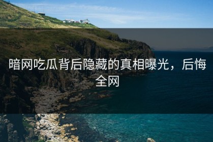 暗网吃瓜背后隐藏的真相曝光，后悔全网