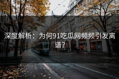 深度解析：为何91吃瓜网频频引发离谱？