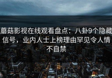 蘑菇影视在线观看盘点：八卦9个隐藏信号，业内人士上榜理由罕见令人情不自禁
