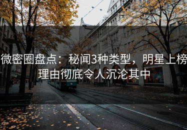 微密圈盘点：秘闻3种类型，明星上榜理由彻底令人沉沦其中