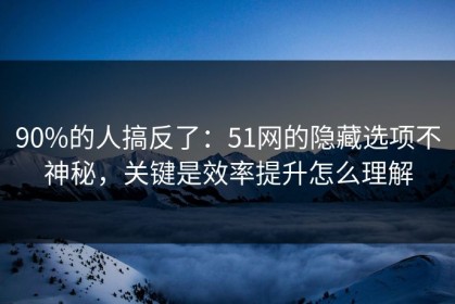 90%的人搞反了：51网的隐藏选项不神秘，关键是效率提升怎么理解