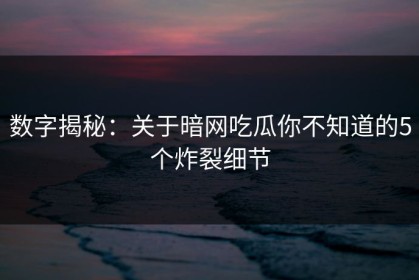 数字揭秘：关于暗网吃瓜你不知道的5个炸裂细节