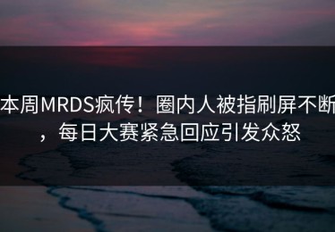 本周MRDS疯传！圈内人被指刷屏不断，每日大赛紧急回应引发众怒