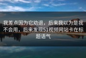 我差点因为它劝退，后来我以为是我不会用，后来发现51视频网站卡在标题语气
