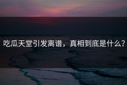 吃瓜天堂引发离谱，真相到底是什么？