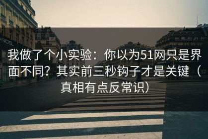 我做了个小实验：你以为51网只是界面不同？其实前三秒钩子才是关键（真相有点反常识）
