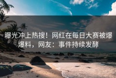 曝光冲上热搜！网红在每日大赛被爆爆料，网友：事件持续发酵
