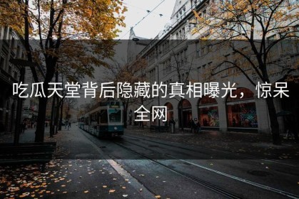 吃瓜天堂背后隐藏的真相曝光，惊呆全网