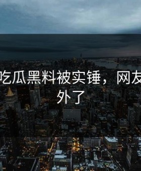 刚刚！吃瓜黑料被实锤，网友：太意外了