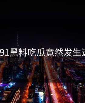 热议！91黑料吃瓜竟然发生这种事？