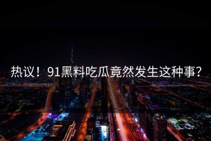热议！91黑料吃瓜竟然发生这种事？