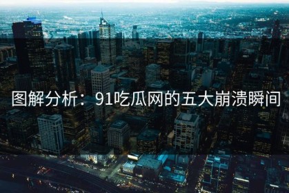 图解分析：91吃瓜网的五大崩溃瞬间