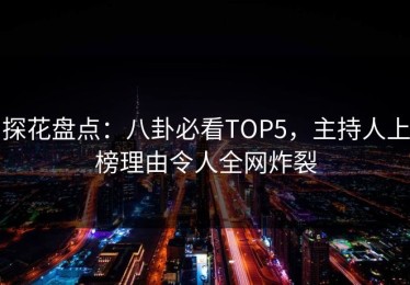 探花盘点：八卦必看TOP5，主持人上榜理由令人全网炸裂