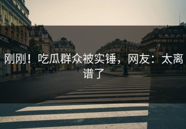 刚刚！吃瓜群众被实锤，网友：太离谱了