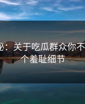 数字揭秘：关于吃瓜群众你不知道的5个羞耻细节