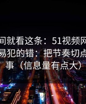 想省时间就看这条：51视频网站的新手最容易犯的错：把节奏切点当成小事（信息量有点大）