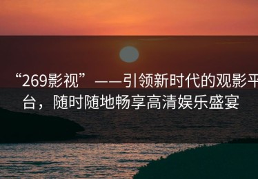 “269影视”——引领新时代的观影平台，随时随地畅享高清娱乐盛宴