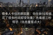 很多人卡住的原因是：你在新91视频花了很多时间却没效果？先看前三秒钩子（信息量有点大）