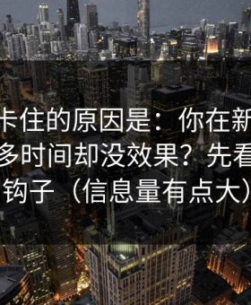 很多人卡住的原因是：你在新91视频花了很多时间却没效果？先看前三秒钩子（信息量有点大）