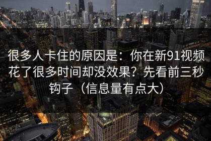 很多人卡住的原因是：你在新91视频花了很多时间却没效果？先看前三秒钩子（信息量有点大）
