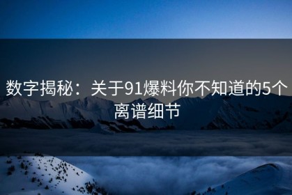 数字揭秘：关于91爆料你不知道的5个离谱细节
