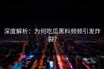深度解析：为何吃瓜黑料频频引发炸裂？