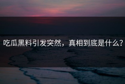 吃瓜黑料引发突然，真相到底是什么？