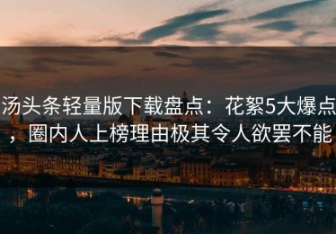 汤头条轻量版下载盘点：花絮5大爆点，圈内人上榜理由极其令人欲罢不能