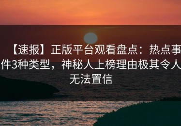 【速报】正版平台观看盘点：热点事件3种类型，神秘人上榜理由极其令人无法置信